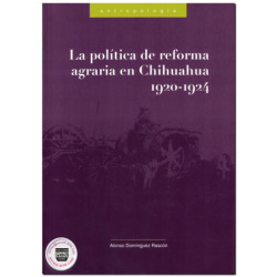 LA POLÍTICA DE LA REFORMA AGRARIA EN CHIHUAHUA 1920-1924, Sus efectos hasta 1940, Alonso Domínguez Rascón