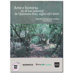 ARTE E HISTORIA EN EL SUR COLONIAL DE QUINTANA ROO, Siglos XVI-XVIII, Juan Manuel Espinosa Sánchez