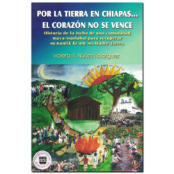 POR LA TIERRA EN CHIAPAS… EL CORAZÓN NO SE VENCE, Historia de la lucha de una comunidad maya-tojolabal para recuperar su nantik
