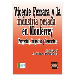 VICENTE FERRERA Y LA INDUSTRIA PESADA EN MONTERREY, Proyectos, impactos y herencias, Mario Cerutti,Jose R. Mendirichaga
