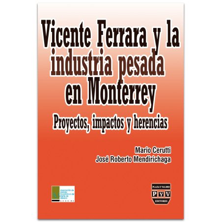 VICENTE FERRERA Y LA INDUSTRIA PESADA EN MONTERREY, Proyectos, impactos y herencias, Mario Cerutti,Jose R. Mendirichaga
